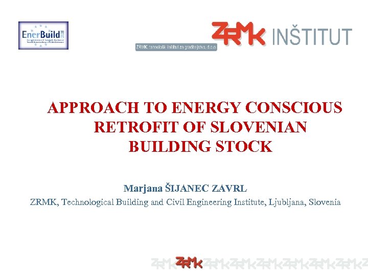 APPROACH TO ENERGY CONSCIOUS RETROFIT OF SLOVENIAN BUILDING STOCK Marjana ŠIJANEC ZAVRL ZRMK, Technological