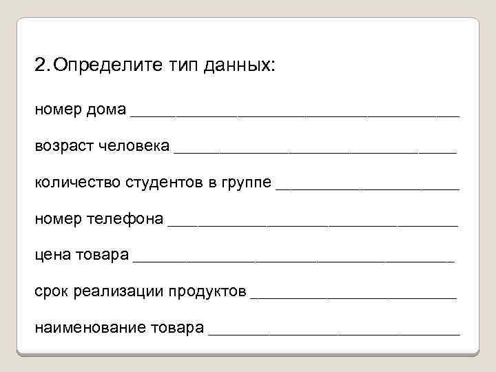 2. Определите тип данных: номер дома ______________________ возраст человека ___________________ количество студентов в группе
