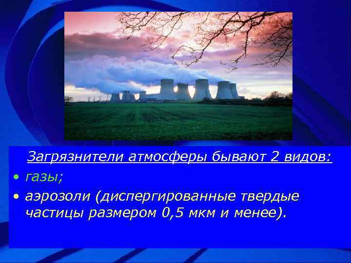 Загрязнители атмосферы бывают 2 видов: • газы; • аэрозоли (диспергированные твердые частицы размером 0,