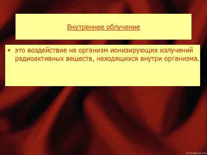 Внутреннее облучение • это воздействие на организм ионизирующих излучений радиоактивных веществ, находящихся внутри организма.