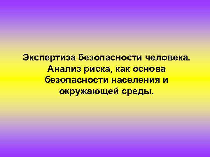 Экспертиза безопасности человека. Анализ риска, как основа безопасности населения и окружающей среды. 