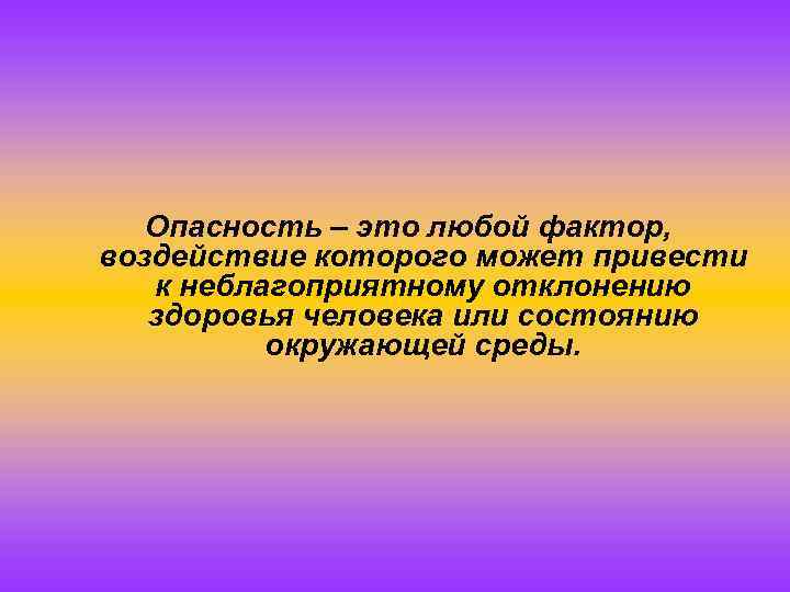 Опасность – это любой фактор, воздействие которого может привести к неблагоприятному отклонению здоровья человека