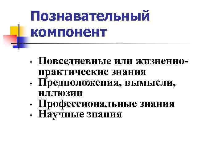 Познавательный компонент • • Повседневные или жизненнопрактические знания Предположения, вымысли, иллюзии Профессиональные знания Научные