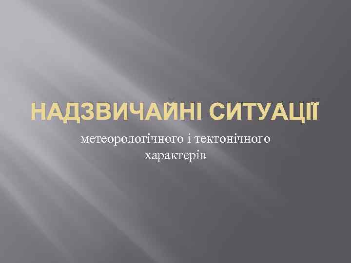 НАДЗВИЧАЙНІ СИТУАЦІЇ метеорологічного і тектонічного характерів 