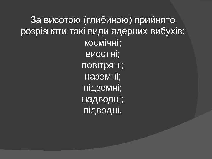 За висотою (глибиною) прийнято розрізняти такі види ядерних вибухів: космічні; висотні; повітряні; наземні; підземні;