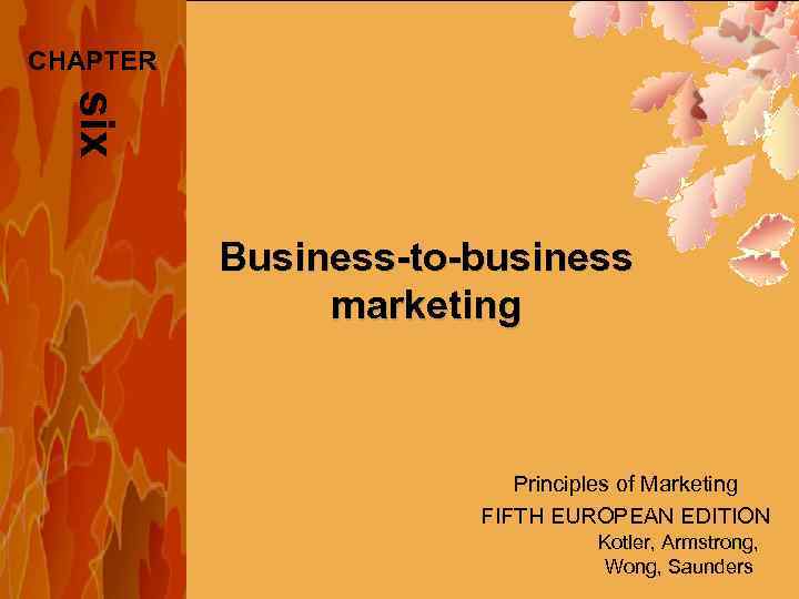 CHAPTER six Business-to-business marketing Principles of Marketing FIFTH EUROPEAN EDITION Kotler, Armstrong, Wong, Saunders