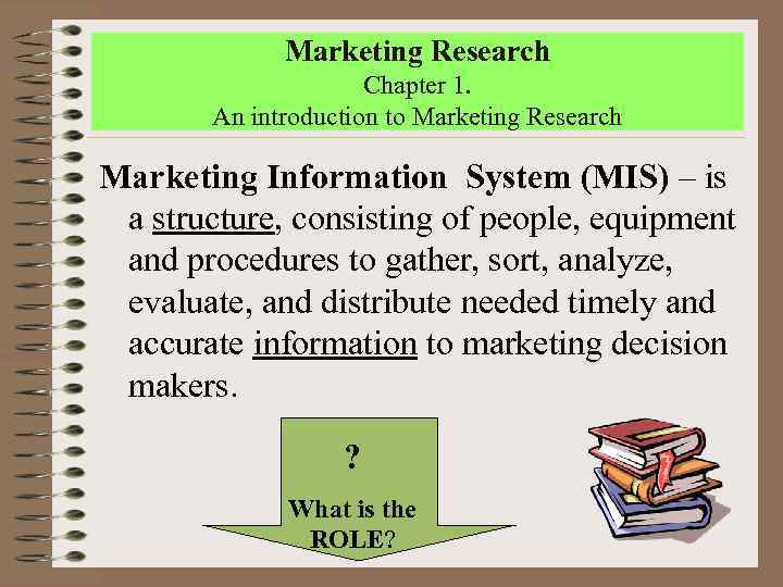 Marketing Research Chapter 1. An introduction to Marketing Research Marketing Information System (MIS) –
