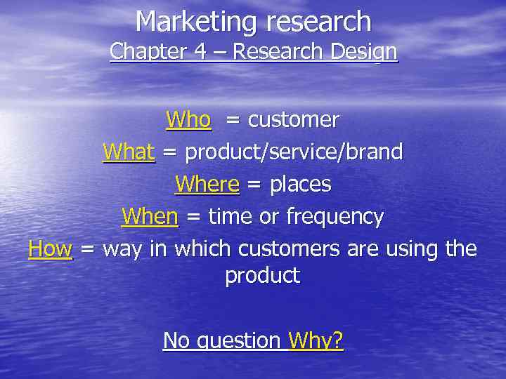 Marketing research Chapter 4 – Research Design Who = customer What = product/service/brand Where