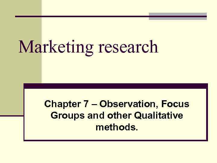 Marketing research Chapter 7 – Observation, Focus Groups and other Qualitative methods. 