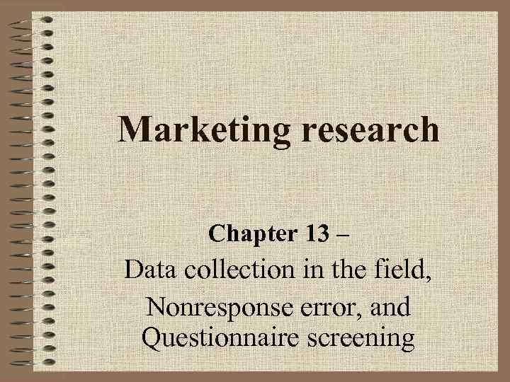 Marketing research Chapter 13 – Data collection in the field, Nonresponse error, and Questionnaire