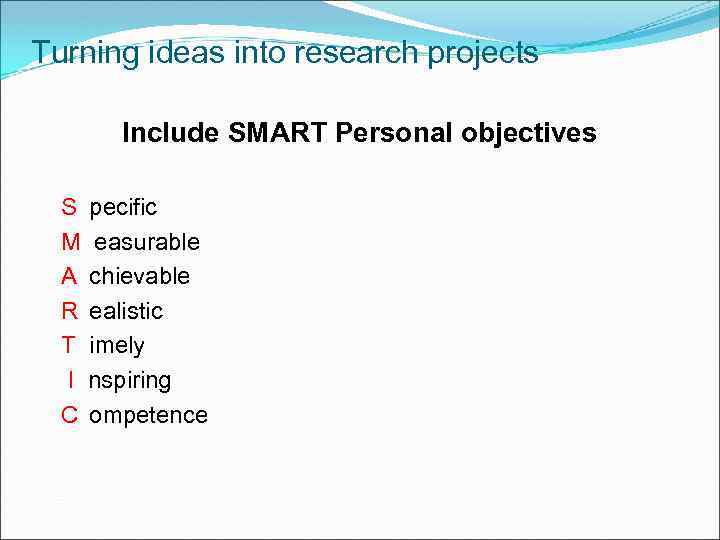 Turning ideas into research projects Include SMART Personal objectives S pecific M easurable A