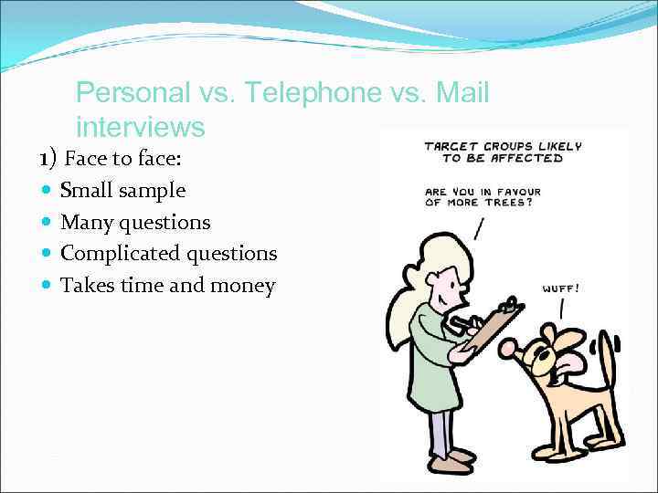 Personal vs. Telephone vs. Mail interviews 1) Face to face: Small sample Many questions