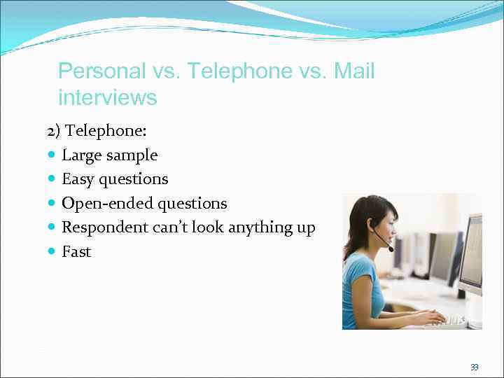 Personal vs. Telephone vs. Mail interviews 2) Telephone: Large sample Easy questions Open-ended questions