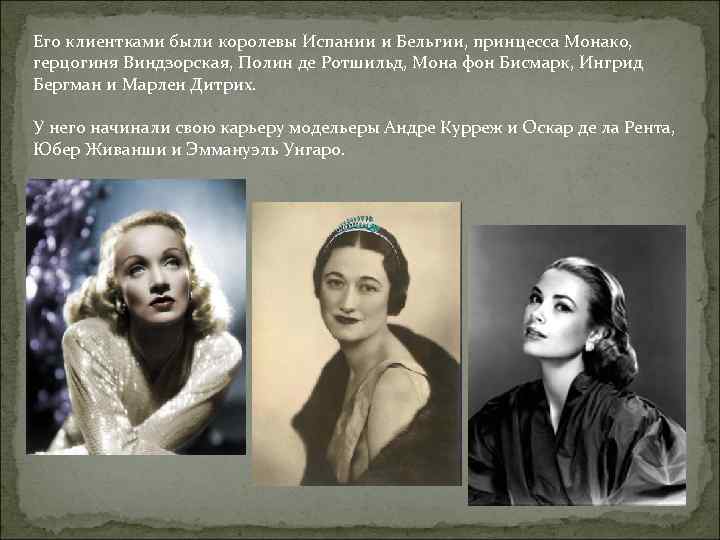 Его клиентками были королевы Испании и Бельгии, принцесса Монако, герцогиня Виндзорская, Полин де Ротшильд,