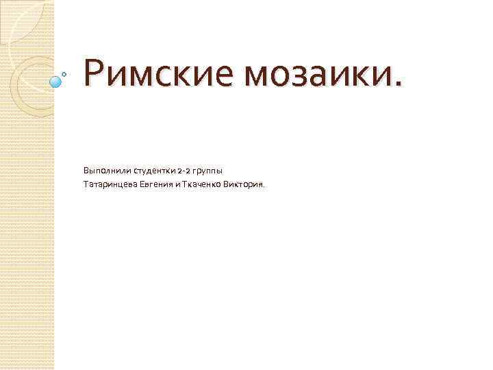 Римские мозаики. Выполнили студентки 2 -2 группы Татаринцева Евгения и Ткаченко Виктория. 