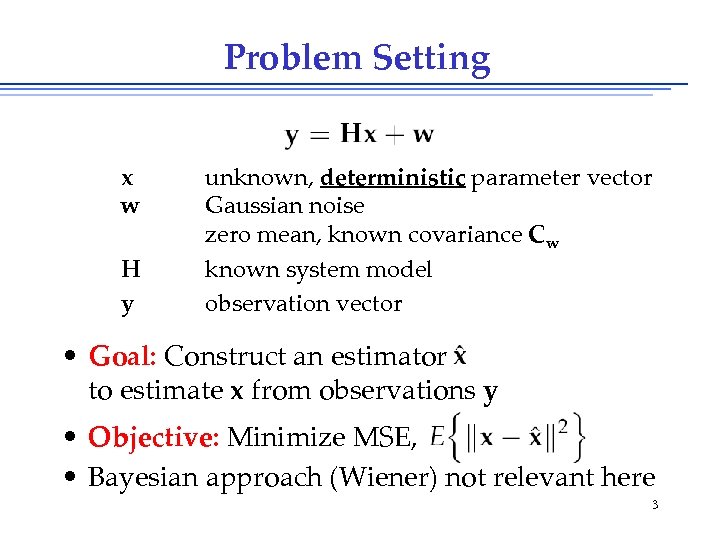 Problem Setting x w H y unknown, deterministic parameter vector Gaussian noise zero mean,