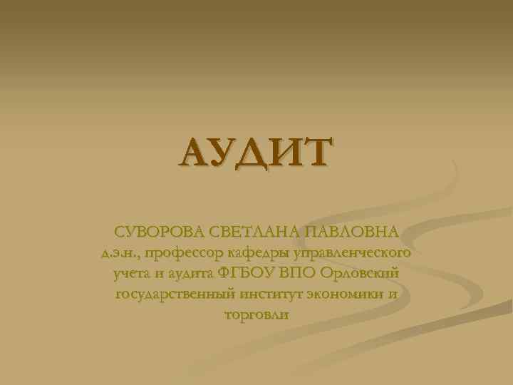 АУДИТ СУВОРОВА СВЕТЛАНА ПАВЛОВНА д. э. н. , профессор кафедры управленческого учета и аудита