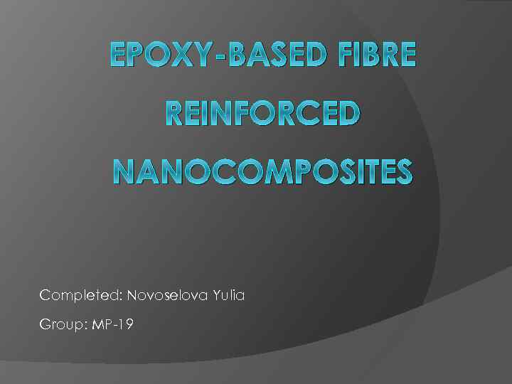 EPOXY-BASED FIBRE REINFORCED NANOCOMPOSITES Completed: Novoselova Yulia Group: MP-19 