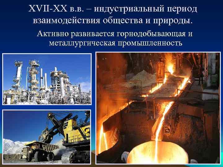 XVII-XX в. в. – индустриальный период взаимодействия общества и природы. Активно развивается горнодобывающая и