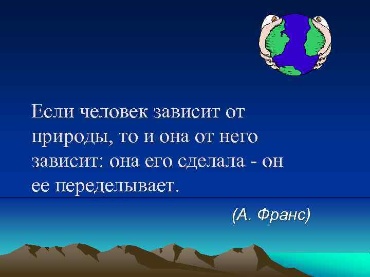Если человек зависит от природы, то и она от него зависит: она его сделала