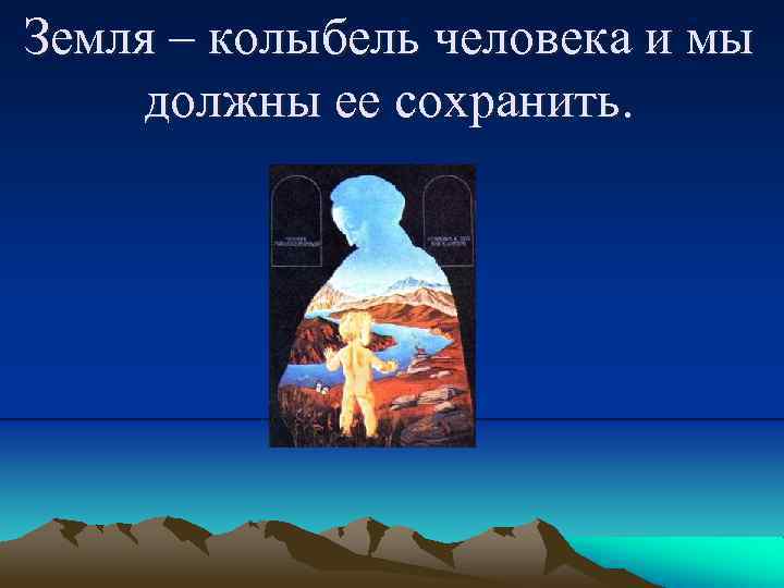 Земля – колыбель человека и мы должны ее сохранить. 