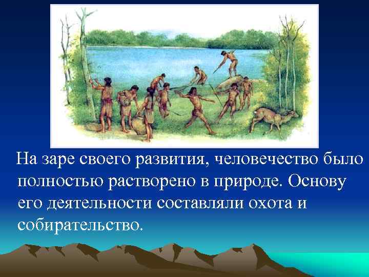 На заре своего развития, человечество было полностью растворено в природе. Основу его деятельности составляли