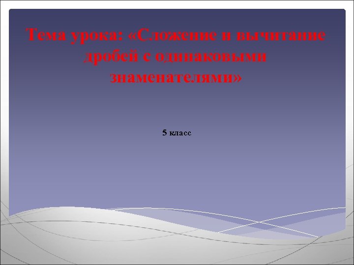 Тема урока: «Сложение и вычитание дробей с одинаковыми знаменателями» 5 класс 