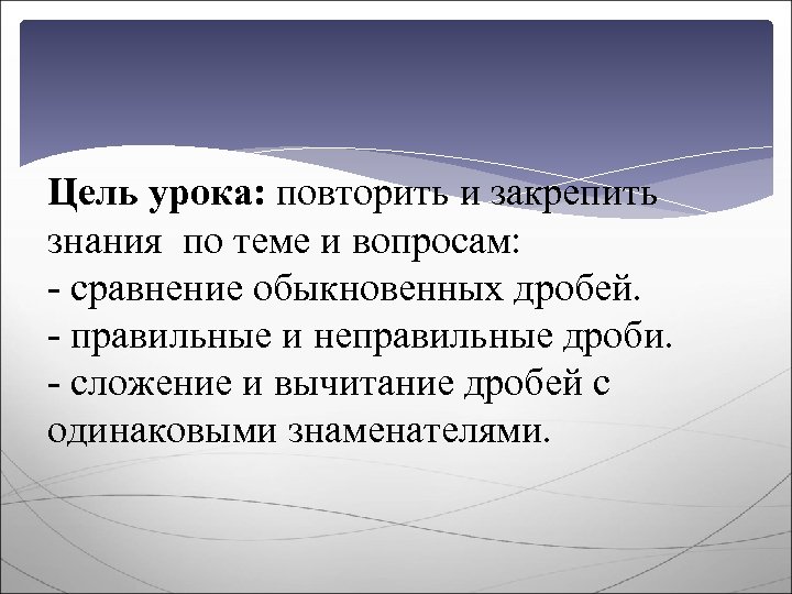 Цель урока: повторить и закрепить знания по теме и вопросам: - сравнение обыкновенных дробей.