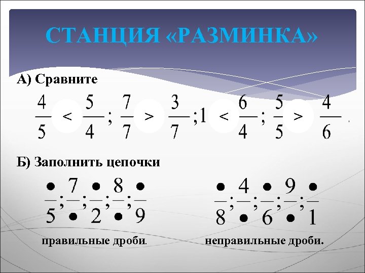 СТАНЦИЯ «РАЗМИНКА» А) Сравните < > Б) Заполнить цепочки правильные дроби. неправильные дроби. 