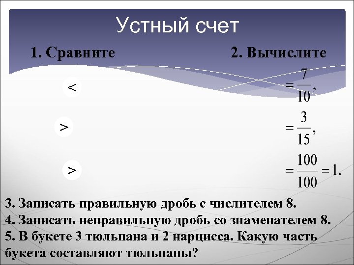 Устный счет 1. Сравните 2. Вычислите < > > 3. Записать правильную дробь с