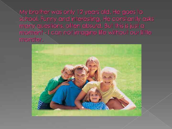 My brother was only 12 years old. He goes to school. Funny and interesting.