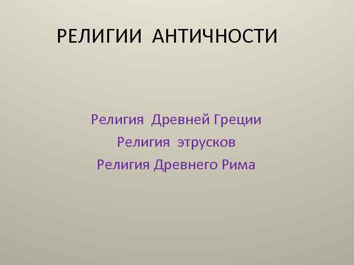 РЕЛИГИИ АНТИЧНОСТИ Религия Древней Греции Религия этрусков Религия Древнего Рима 