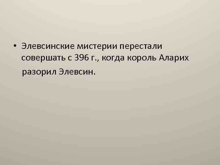  • Элевсинские мистерии перестали совершать с 396 г. , когда король Аларих разорил