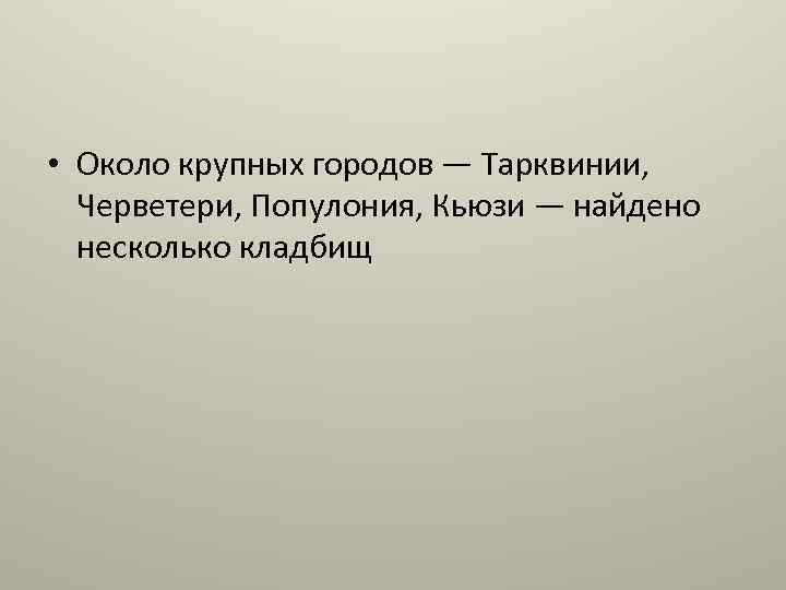  • Около крупных городов — Тарквинии, Черветери, Популония, Кьюзи — найдено несколько кладбищ