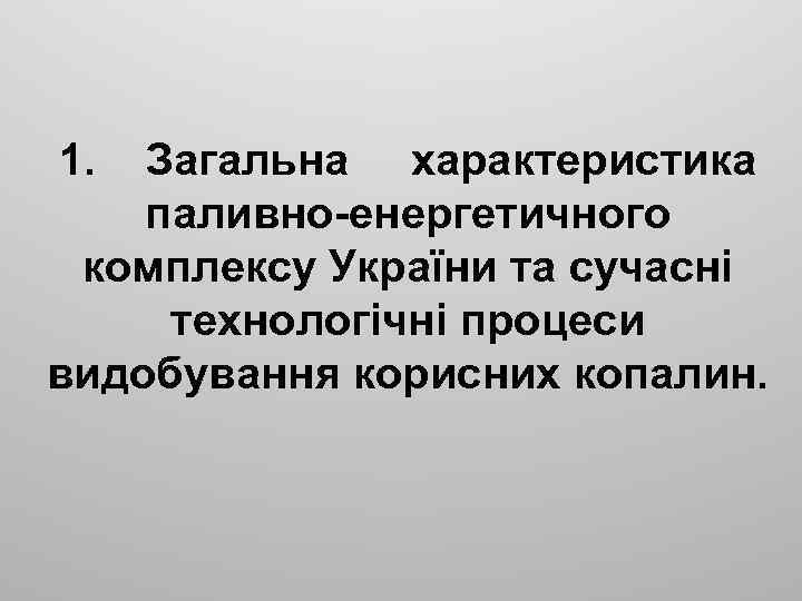 1. Загальна характеристика паливно-енергетичного комплексу України та сучасні технологічні процеси видобування корисних копалин. 