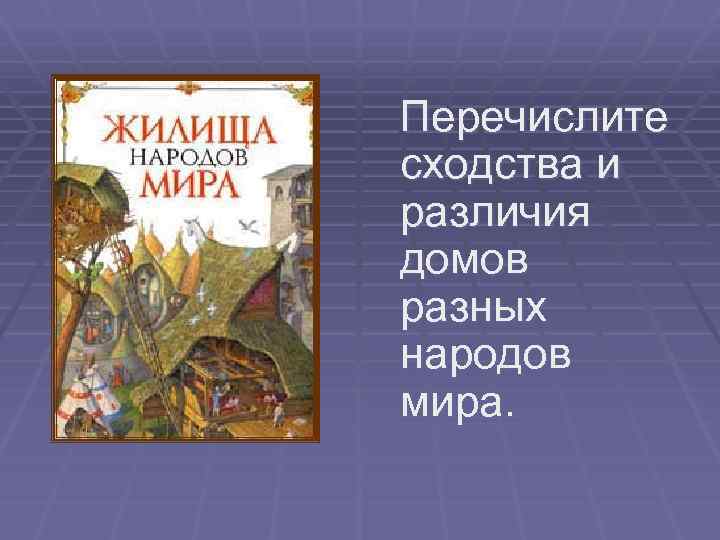 Перечислите сходства и различия домов разных народов мира. 