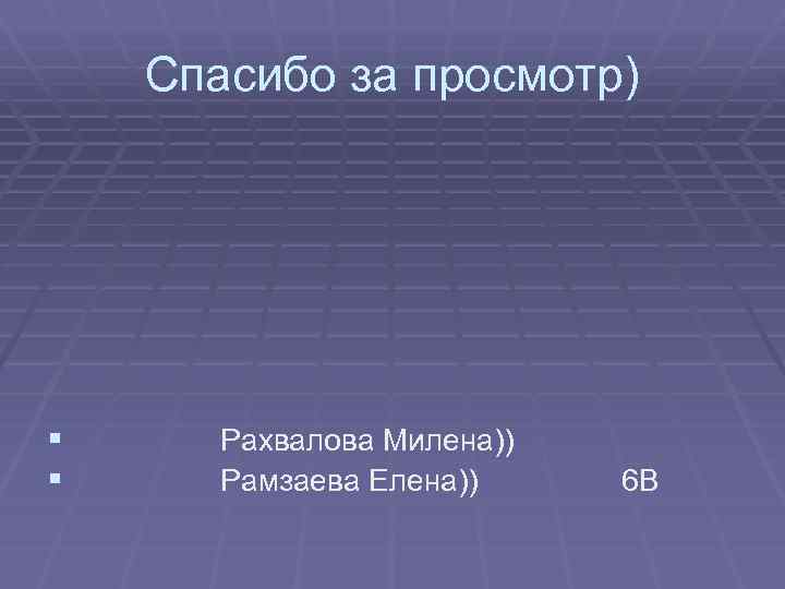 Спасибо за просмотр) § § Рахвалова Милена)) Рамзаева Елена)) 6 В 