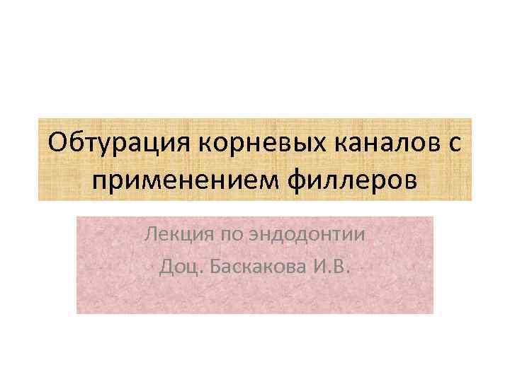 Обтурация корневых каналов с применением филлеров Лекция по эндодонтии Доц. Баскакова И. В. 