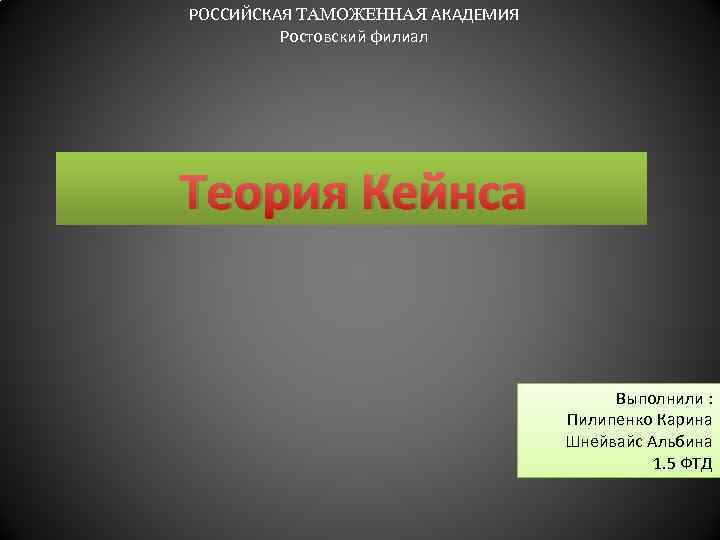 РОССИЙСКАЯ ТАМОЖЕННАЯ АКАДЕМИЯ Ростовский филиал Теория Кейнса Выполнили : Пилипенко Карина Шнейвайс Альбина 1.