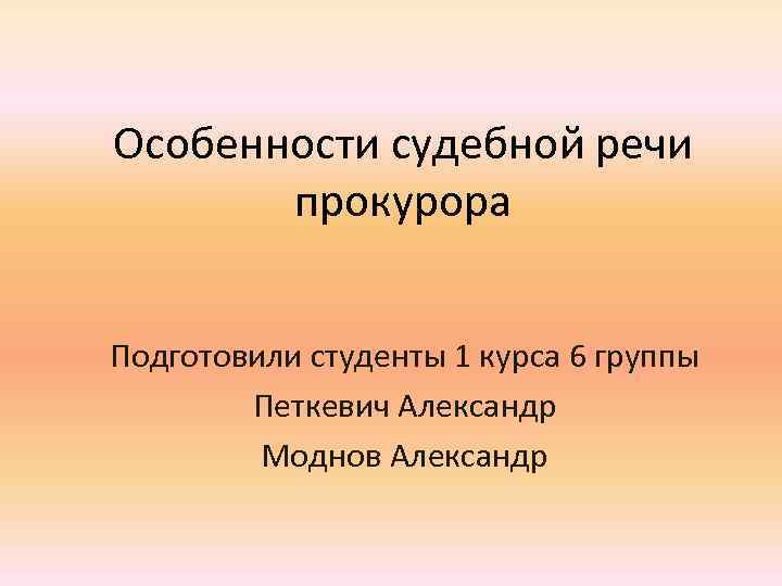 Особенности судебной речи прокурора Подготовили студенты 1 курса 6 группы Петкевич Александр Моднов Александр