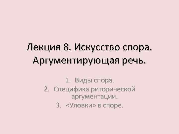 Лекция 8. Искусство спора. Аргументирующая речь. 1. Виды спора. 2. Специфика риторической аргументации. 3.
