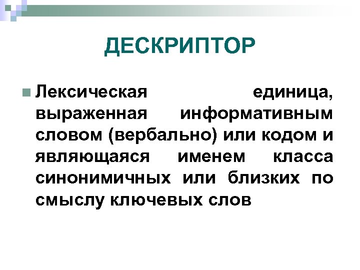 ДЕСКРИПТОР n Лексическая единица, выраженная информативным словом (вербально) или кодом и являющаяся именем класса