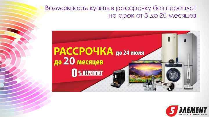 Возможность купить в рассрочку без переплат на срок от 3 до 20 месяцев 