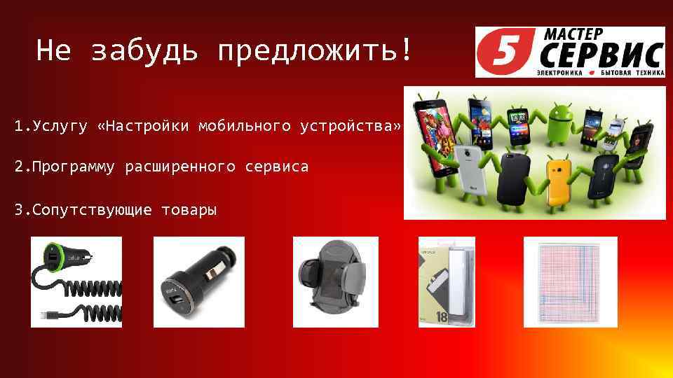 Не забудь предложить! 1. Услугу «Настройки мобильного устройства» 2. Программу расширенного сервиса 3. Сопутствующие