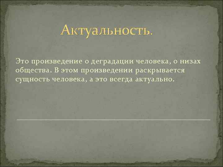 Актуальность. Это произведение о деградации человека, о низах общества. В этом произведении раскрывается сущность