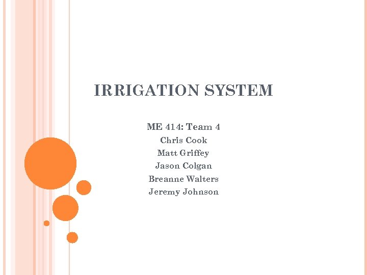 IRRIGATION SYSTEM ME 414: Team 4 Chris Cook Matt Griffey Jason Colgan Breanne Walters