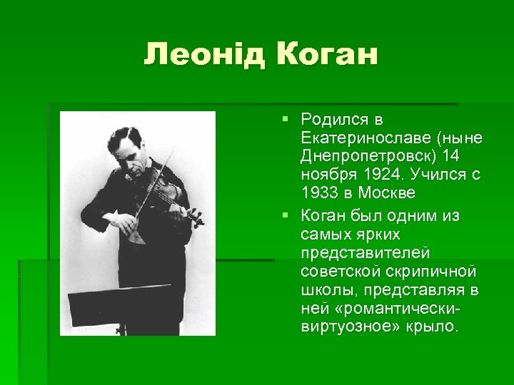 Леонід Коган § Родился в Екатеринославе (ныне Днепропетровск) 14 ноября 1924. Учился с 1933