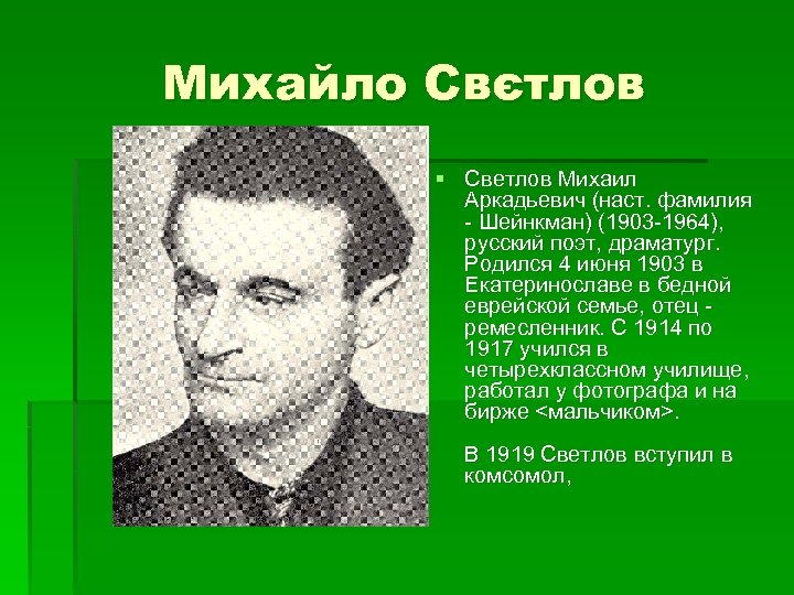 Михайло Свєтлов § Светлов Михаил Аркадьевич (наст. фамилия - Шейнкман) (1903 -1964), русский поэт,