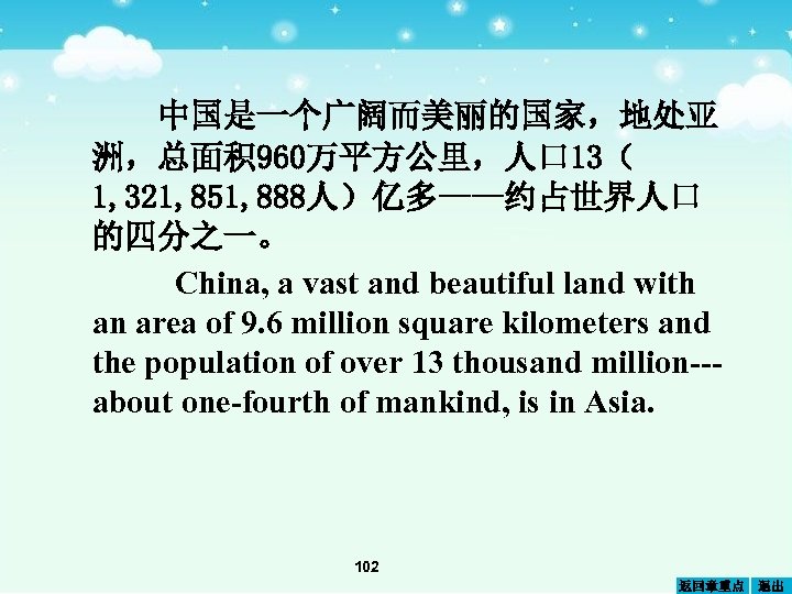 中国是一个广阔而美丽的国家，地处亚 洲，总面积 960万平方公里，人口 13（ 1, 321, 851, 888人）亿多——约占世界人口 的四分之一。 China, a vast and beautiful