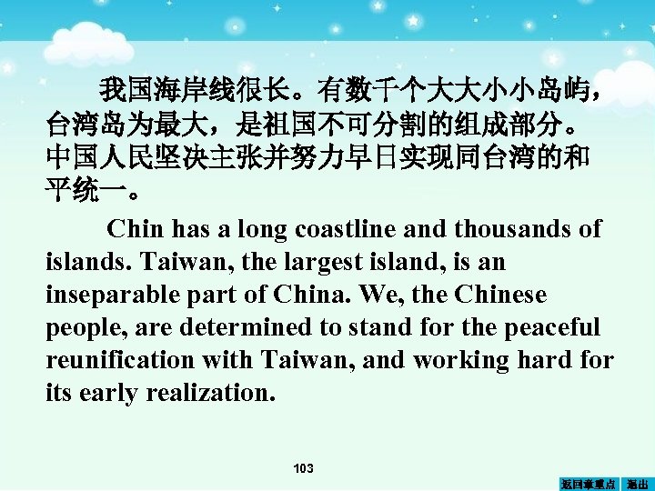 我国海岸线很长。有数千个大大小小岛屿， 台湾岛为最大，是祖国不可分割的组成部分。 中国人民坚决主张并努力早日实现同台湾的和 平统一。 Chin has a long coastline and thousands of islands. Taiwan,